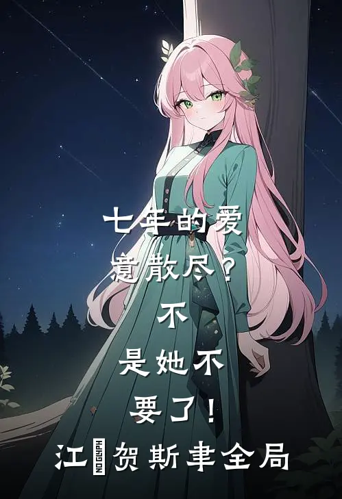 七年的爱意散尽？不，是她不要了！江妧贺斯聿全局