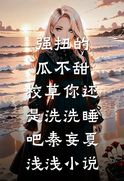 强扭的瓜不甜，校草你还是洗洗睡吧秦妄夏浅浅小说