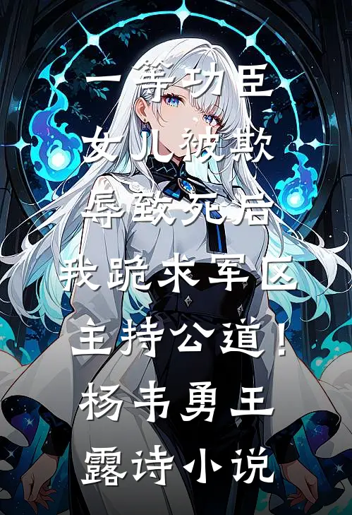 一等功臣女儿被欺辱致死后，我跪求军区主持公道！杨韦勇王露诗小说