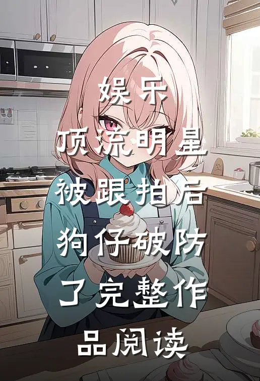 娱乐：顶流明星被跟拍后，狗仔破防了完整作品阅读