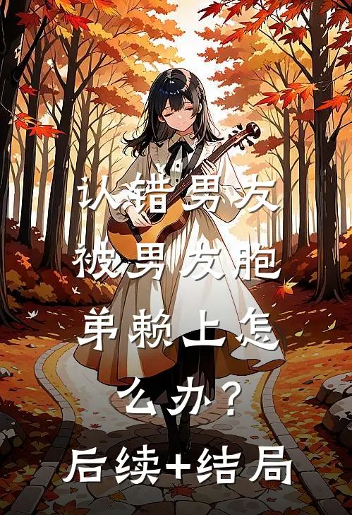认错男友，被男友胞弟赖上怎么办？后续+结局