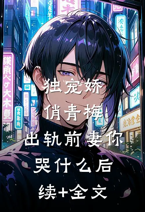 独宠娇俏青梅：出轨前妻你哭什么后续+全文