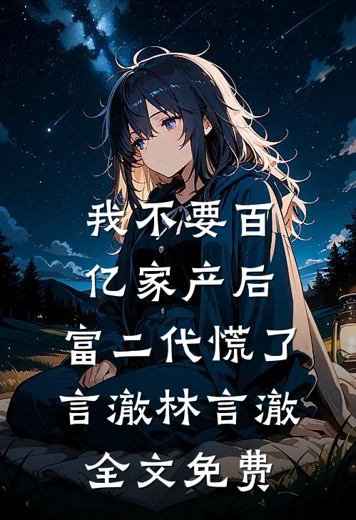 我不要百亿家产后，富二代慌了言澈林言澈全文免费