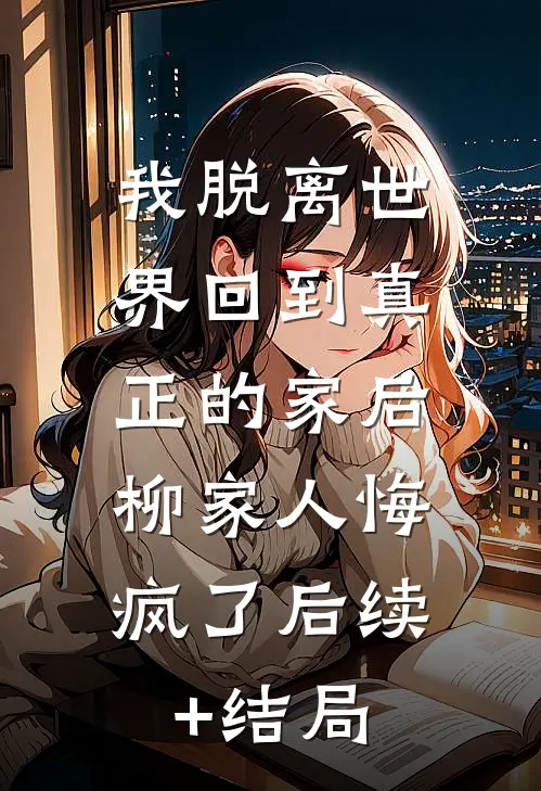 我脱离世界回到真正的家后，柳家人悔疯了后续+结局