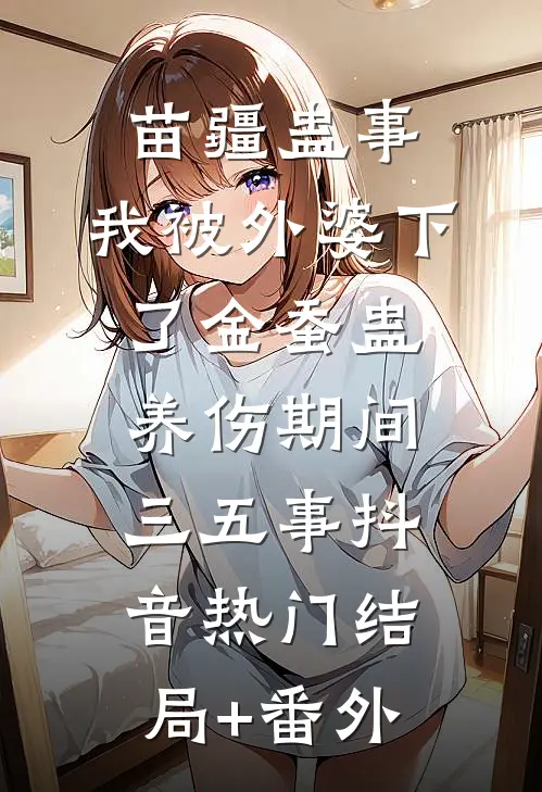 苗疆蛊事：我被外婆下了金蚕蛊-养伤期间三五事抖音热门结局+番外
