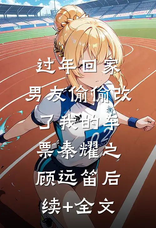 过年回家，男友偷偷改了我的车票秦耀之顾远笛后续+全文