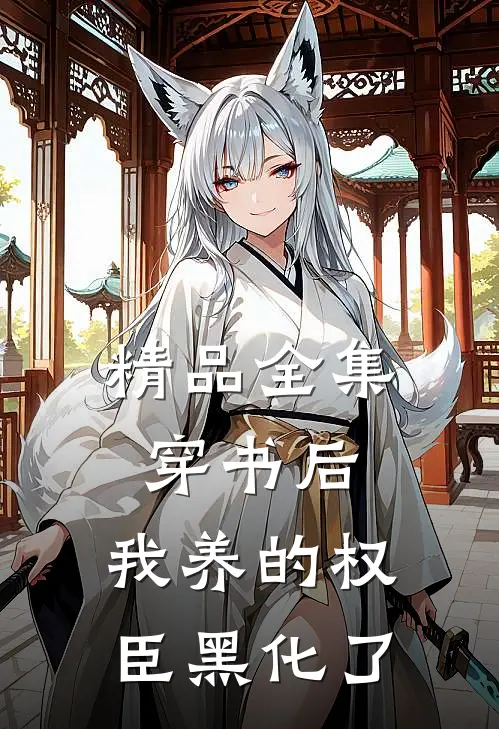 精品全集穿书后，我养的权臣黑化了