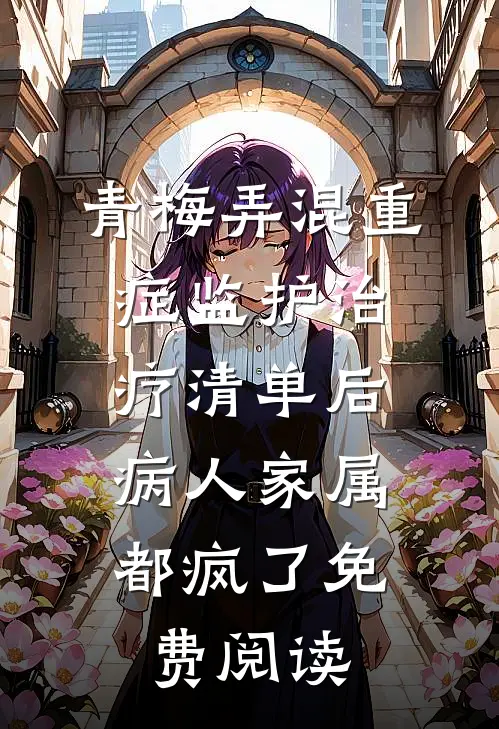 青梅弄混重症监护治疗清单后，病人家属都疯了免费阅读