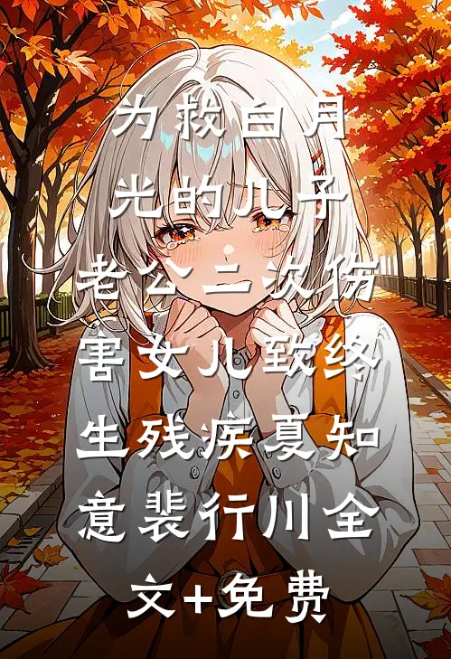 为救白月光的儿子，老公二次伤害女儿致终生残疾夏知意裴行川全文+免费