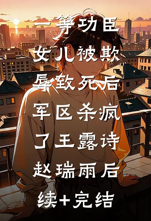 一等功臣女儿被欺辱致死后，军区杀疯了王露诗赵瑞雨后续+完结