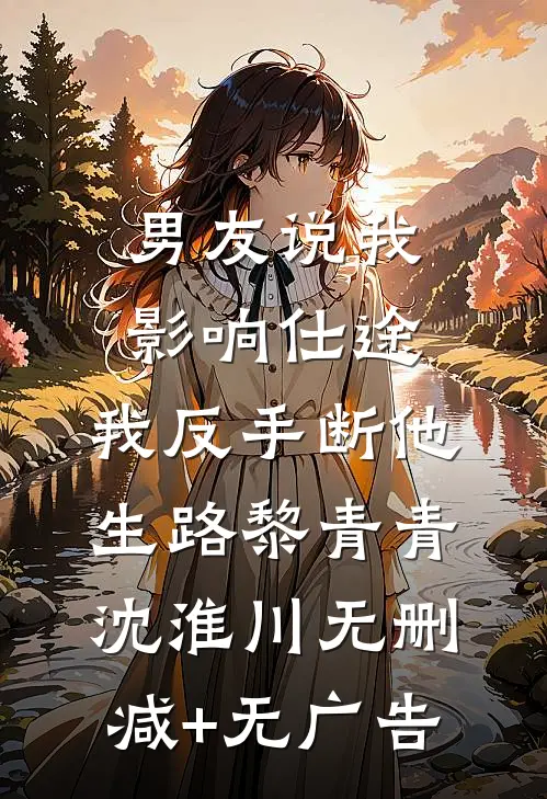 男友说我影响仕途，我反手断他生路黎青青沈淮川无删减+无广告
