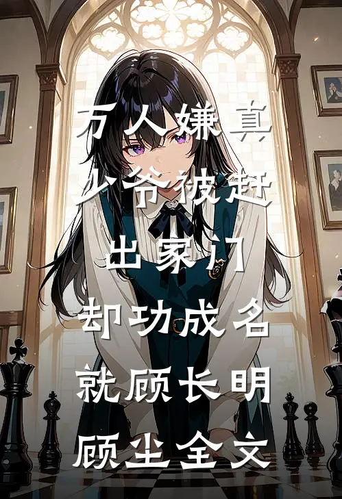 万人嫌真少爷被赶出家门，却功成名就顾长明顾尘全文