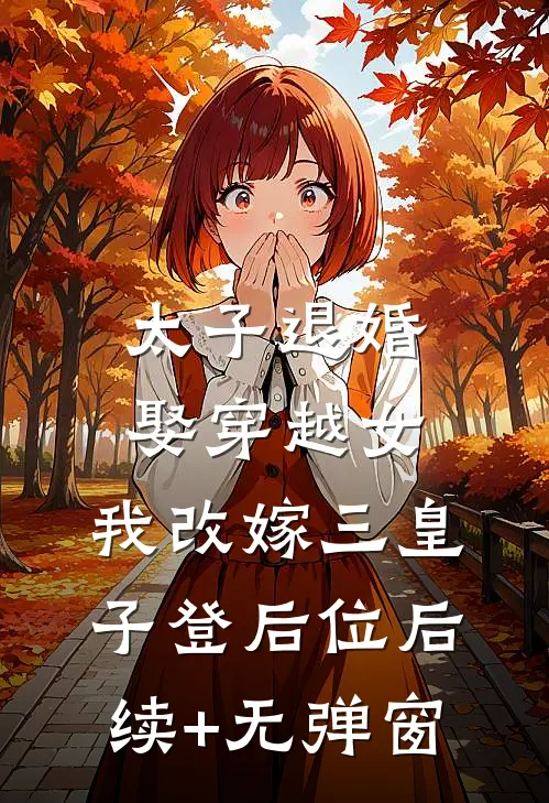 太子退婚娶穿越女，我改嫁三皇子登后位后续+无弹窗