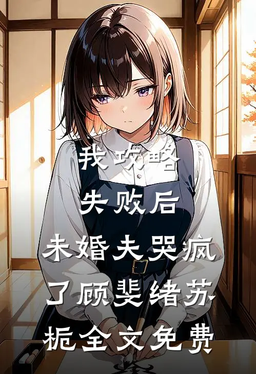 我攻略失败后，未婚夫哭疯了顾斐绪苏栀全文免费