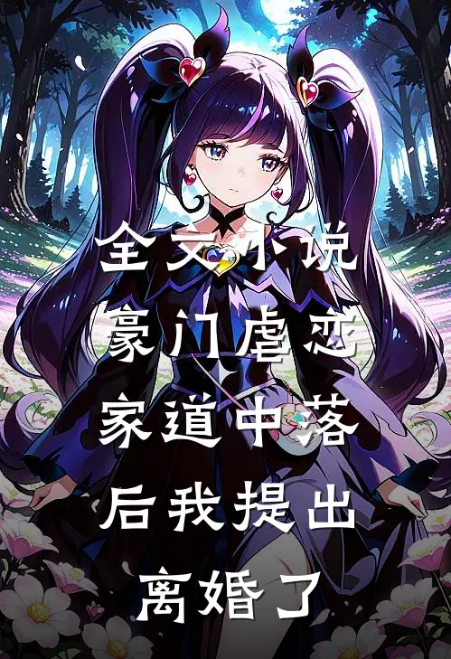全文小说豪门虐恋：家道中落后我提出离婚了