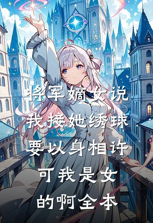 将军嫡女说我接她绣球要以身相许，可我是女的啊全本