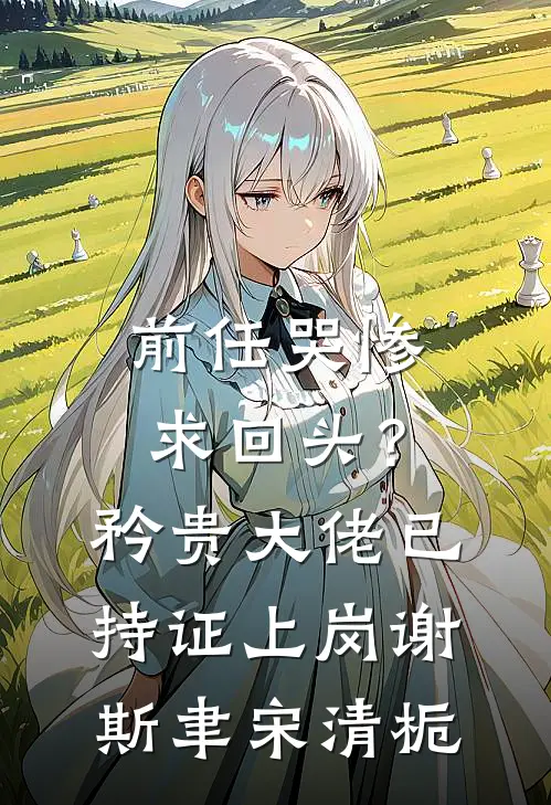 前任哭惨求回头？矜贵大佬已持证上岗谢斯聿宋清栀