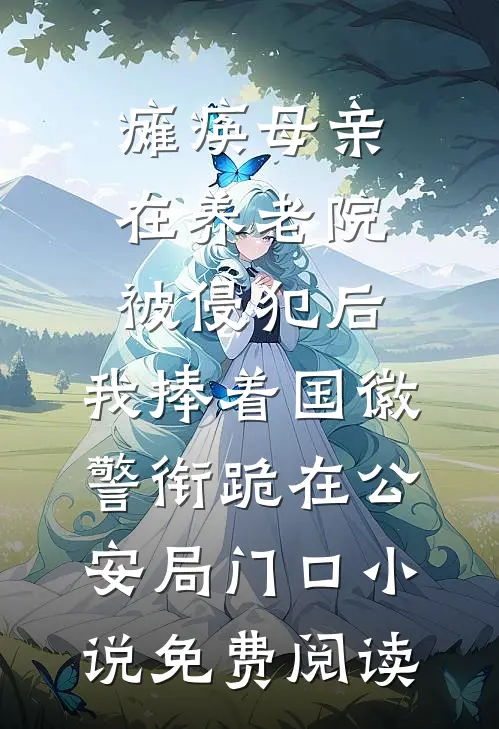 瘫痪母亲在养老院被侵犯后，我捧着国徽警衔跪在公安局门口小说免费阅读