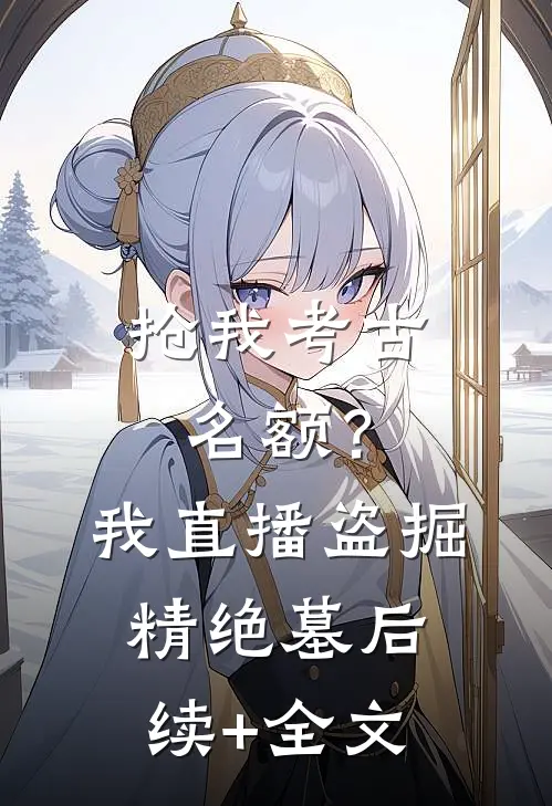 抢我考古名额？我直播盗掘精绝墓后续+全文