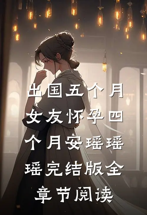 出国五个月，女友怀孕四个月安瑶瑶瑶完结版全章节阅读