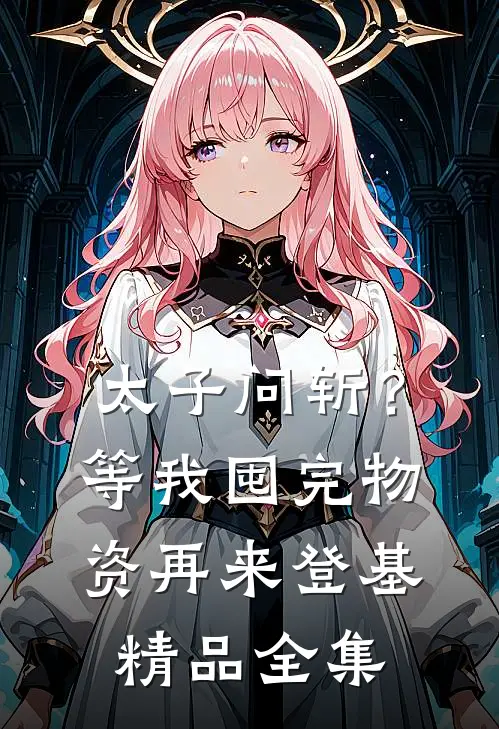 太子问斩？等我囤完物资再来登基精品全集