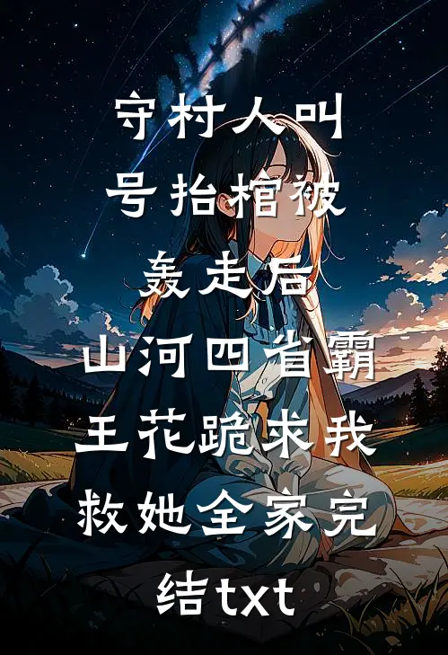 守村人叫号抬棺被轰走后，山河四省霸王花跪求我救她全家完结txt