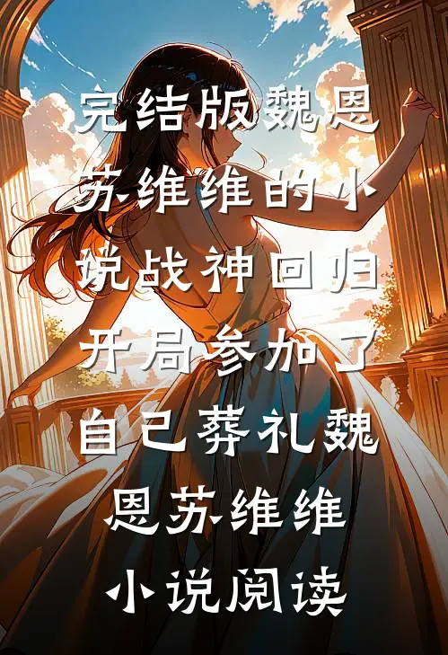 完结版魏恩苏维维的小说战神回归，开局参加了自己葬礼魏恩苏维维小说阅读