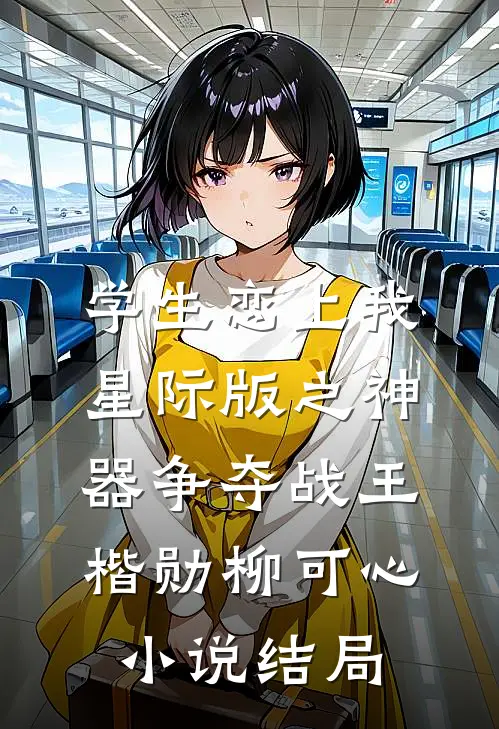 学生恋上我星际版之神器争夺战王楷勋柳可心小说结局