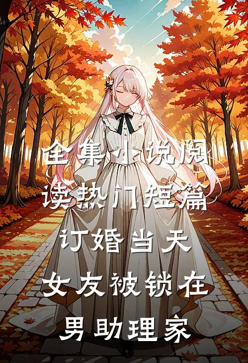 全集小说阅读热门短篇订婚当天，女友被锁在男助理家