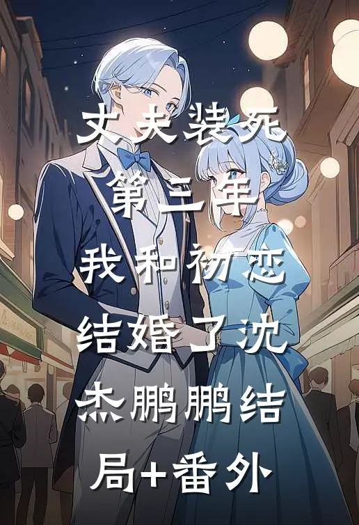 丈夫装死第三年，我和初恋结婚了沈杰鹏鹏结局+番外
