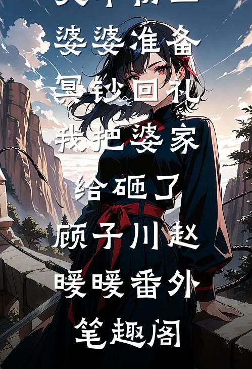 大年初二婆婆准备冥钞回礼，我把婆家给砸了：顾子川赵暖暖番外笔趣阁