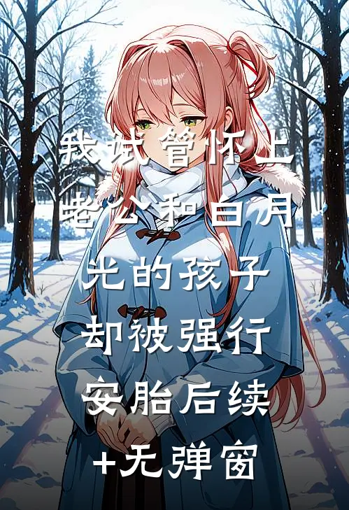 我试管怀上老公和白月光的孩子，却被强行安胎后续+无弹窗