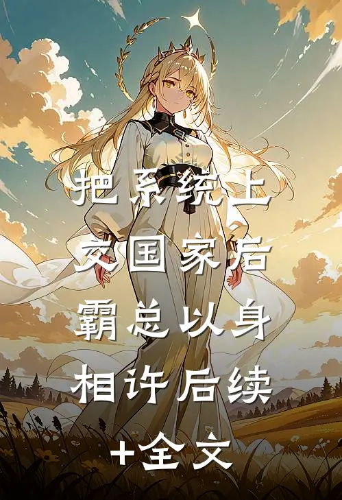 把系统上交国家后，霸总以身相许后续+全文