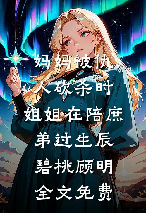 妈妈被仇人砍杀时，姐姐在陪庶弟过生辰碧桃顾明全文免费