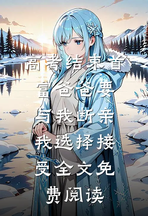 高考结束首富爸爸要与我断亲，我选择接受全文免费阅读