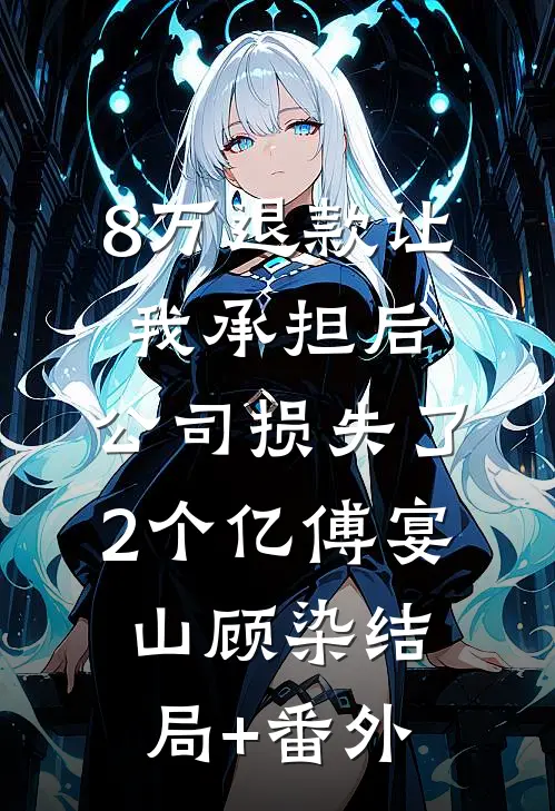 8万退款让我承担后，公司损失了2个亿傅宴山顾染结局+番外