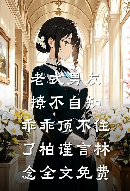 老式男友撩不自知，乖乖顶不住了柏谨言林念全文免费