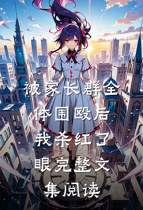 被家长群全体围殴后，我杀红了眼完整文集阅读