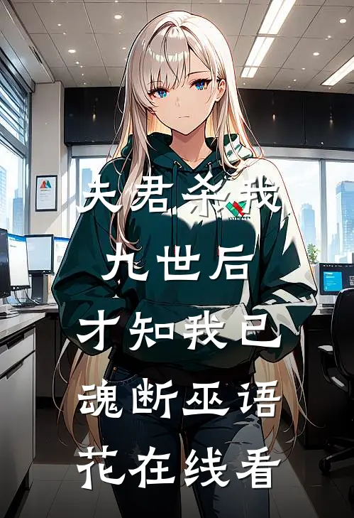 夫君杀我九世后，才知我已魂断巫语花在线看