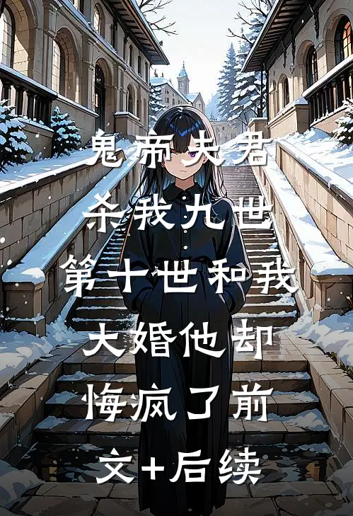 鬼帝夫君杀我九世，第十世和我大婚他却悔疯了前文+后续