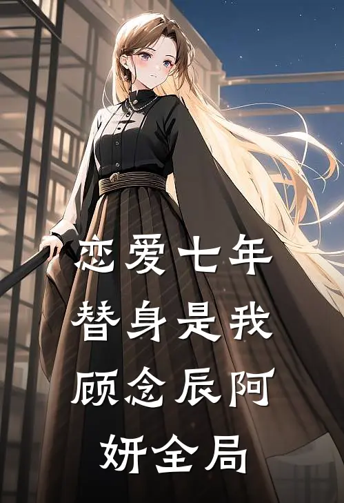 恋爱七年，替身是我顾念辰阿妍全局