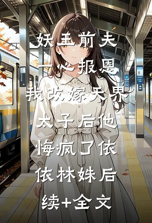 妖王前夫一心报恩，我改嫁天界太子后他悔疯了依依林姝后续+全文