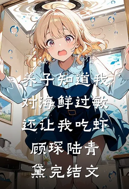 养子知道我对海鲜过敏，还让我吃虾顾琛陆青黛完结文
