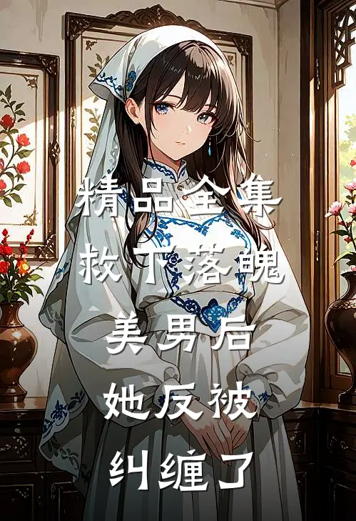 精品全集救下落魄美男后，她反被纠缠了