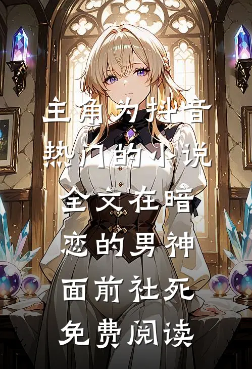 主角为抖音热门的小说全文在暗恋的男神面前社死免费阅读
