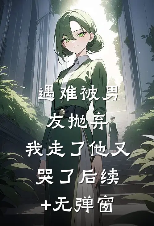 遇难被男友抛弃，我走了他又哭了后续+无弹窗