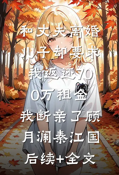 和丈夫离婚，儿子却要求我返还700万租金，我断亲了顾月澜秦江国后续+全文