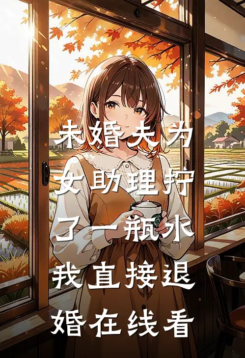 未婚夫为女助理拧了一瓶水，我直接退婚在线看