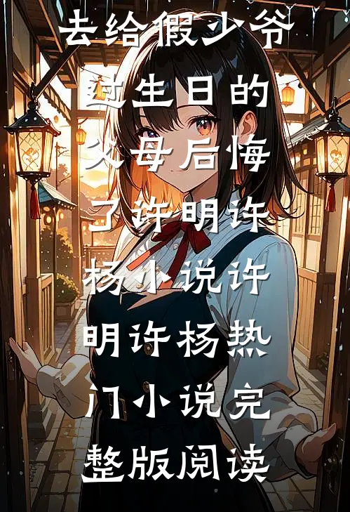 放任大火不管，去给假少爷过生日的父母后悔了许明许杨小说许明许杨热门小说完整版阅读