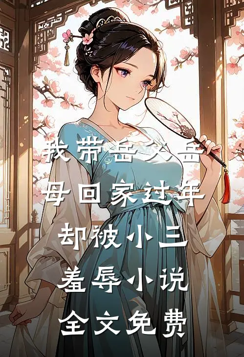 我带岳父岳母回家过年，却被小三羞辱小说全文免费
